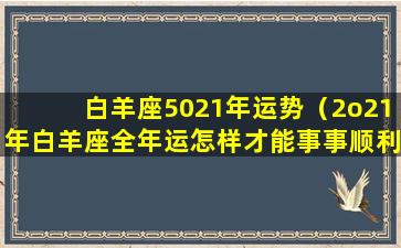 白羊座5021年运势（2o21年白羊座全年运怎样才能事事顺利）