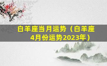 白羊座当月运势（白羊座4月份运势2023年）