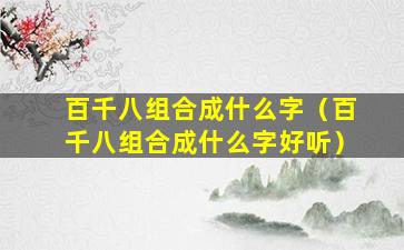 百千八组合成什么字（百千八组合成什么字好听）