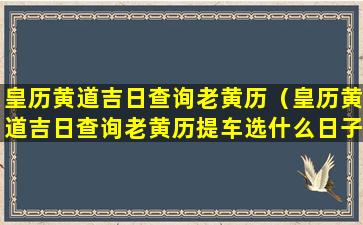 皇历黄道吉日查询老黄历（皇历黄道吉日查询老黄历提车选什么日子最好）