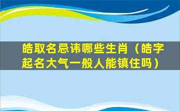 皓取名忌讳哪些生肖（皓字起名大气一般人能镇住吗）