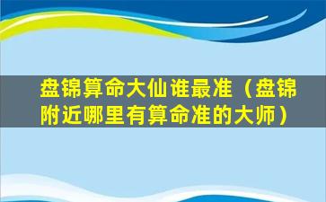 盘锦算命大仙谁最准（盘锦附近哪里有算命准的大师）