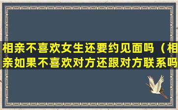 相亲不喜欢女生还要约见面吗（相亲如果不喜欢对方还跟对方联系吗）