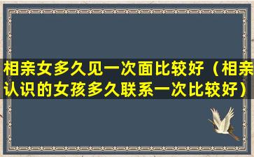 相亲女多久见一次面比较好（相亲认识的女孩多久联系一次比较好）