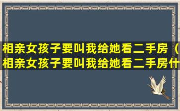 相亲女孩子要叫我给她看二手房（相亲女孩子要叫我给她看二手房什么意思）