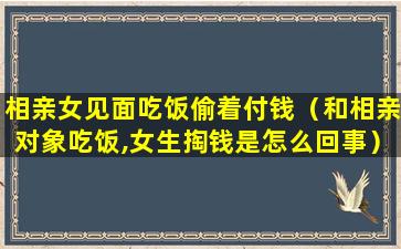 相亲女见面吃饭偷着付钱（和相亲对象吃饭,女生掏钱是怎么回事）