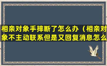 相亲对象手摔断了怎么办（相亲对象不主动联系但是又回复消息怎么办）