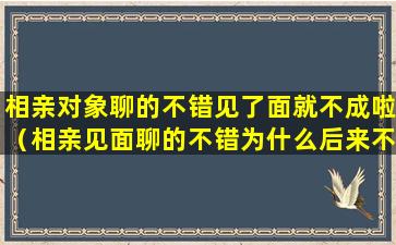 相亲对象聊的不错见了面就不成啦（相亲见面聊的不错为什么后来不联系）