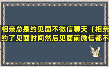 相亲总是约见面不微信聊天（相亲约了见面时间然后见面前微信都不聊天正常吗）