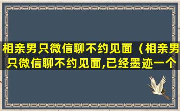 相亲男只微信聊不约见面（相亲男只微信聊不约见面,已经墨迹一个月了）