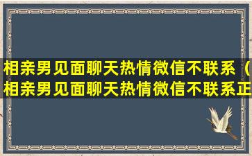 相亲男见面聊天热情微信不联系（相亲男见面聊天热情微信不联系正常吗）