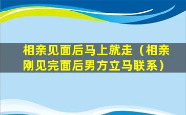 相亲见面后马上就走（相亲刚见完面后男方立马联系）