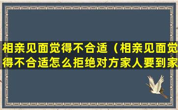 相亲见面觉得不合适（相亲见面觉得不合适怎么拒绝对方家人要到家里来）