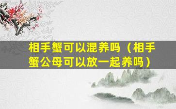 相手蟹可以混养吗（相手蟹公母可以放一起养吗）