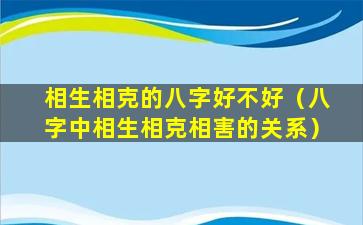 相生相克的八字好不好（八字中相生相克相害的关系）