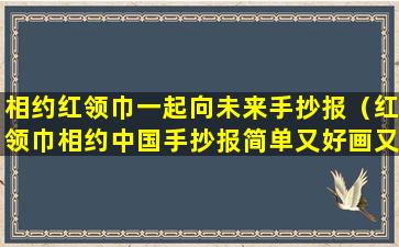 相约红领巾一起向未来手抄报（红领巾相约中国手抄报简单又好画又美丽）