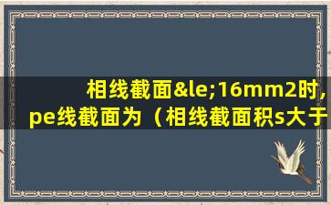 相线截面≤16mm2时,pe线截面为（相线截面积s大于35平方毫米时,对应的地线应选择）