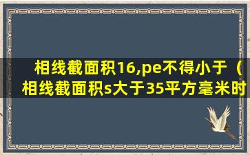 相线截面积16,pe不得小于（相线截面积s大于35平方毫米时,对应的地线应选择）