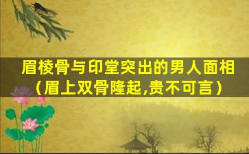 眉棱骨与印堂突出的男人面相（眉上双骨隆起,贵不可言）