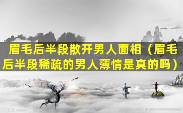 眉毛后半段散开男人面相（眉毛后半段稀疏的男人薄情是真的吗）