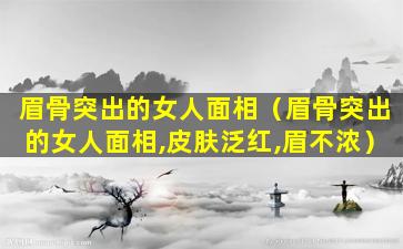 眉骨突出的女人面相（眉骨突出的女人面相,皮肤泛红,眉不浓）