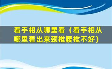 看手相从哪里看（看手相从哪里看出来颈椎腰椎不好）