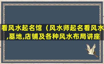 看风水起名馆（风水师起名看风水,墓地,店铺及各种风水布局讲座收徒）