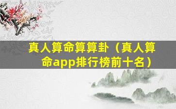 真人算命算算卦（真人算命app排行榜前十名）