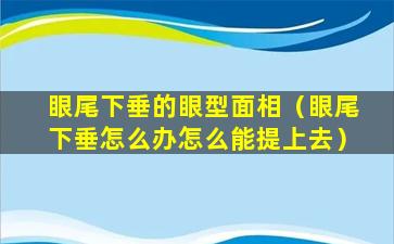 眼尾下垂的眼型面相（眼尾下垂怎么办怎么能提上去）