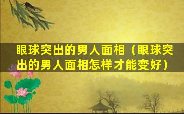 眼球突出的男人面相（眼球突出的男人面相怎样才能变好）