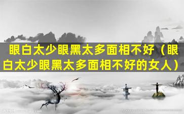 眼白太少眼黑太多面相不好（眼白太少眼黑太多面相不好的女人）