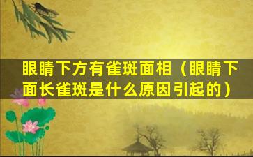 眼睛下方有雀斑面相（眼睛下面长雀斑是什么原因引起的）