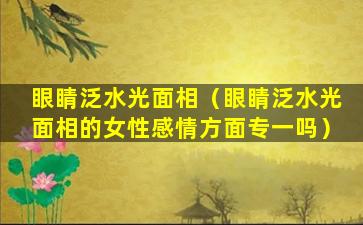 眼睛泛水光面相（眼睛泛水光面相的女性感情方面专一吗）