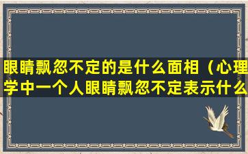 眼睛飘忽不定的是什么面相（心理学中一个人眼睛飘忽不定表示什么）