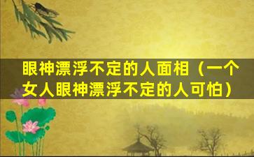 眼神漂浮不定的人面相（一个女人眼神漂浮不定的人可怕）