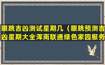 眼跳吉凶测试星期几（眼跳预测吉凶星期大全浑南联通绿色家园服务中心）