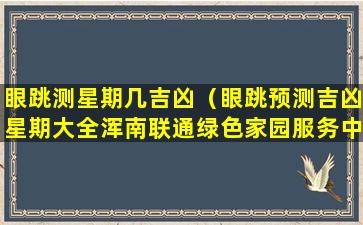 眼跳测星期几吉凶（眼跳预测吉凶星期大全浑南联通绿色家园服务中心）