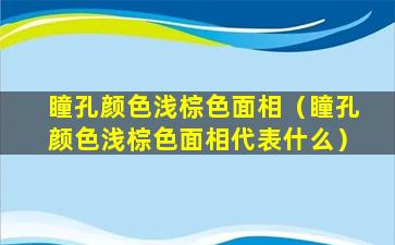 瞳孔颜色浅棕色面相（瞳孔颜色浅棕色面相代表什么）