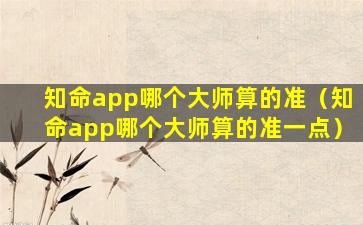 知命app哪个大师算的准（知命app哪个大师算的准一点）