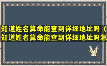 知道姓名算命能查到详细地址吗（知道姓名算命能查到详细地址吗怎么查）