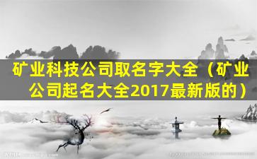 矿业科技公司取名字大全（矿业公司起名大全2017最新版的）