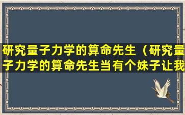 研究量子力学的算命先生（研究量子力学的算命先生当有个妹子让我帮她找哥哥）