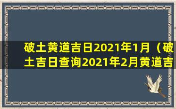 破土黄道吉日2021年1月（破土吉日查询2021年2月黄道吉日）