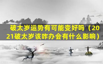 破太岁运势有可能变好吗（2021破太岁该咋办会有什么影响）