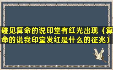 碰见算命的说印堂有红光出现（算命的说我印堂发红是什么的征兆）