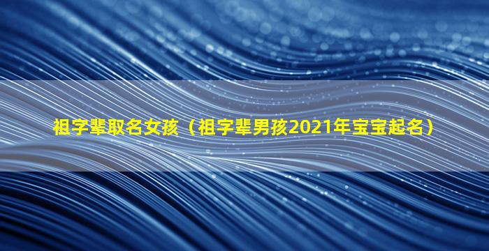 祖字辈取名女孩（祖字辈男孩2021年宝宝起名）