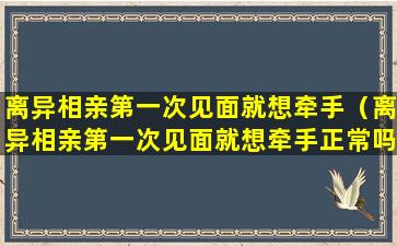 离异相亲第一次见面就想牵手（离异相亲第一次见面就想牵手正常吗）