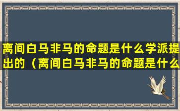 离间白马非马的命题是什么学派提出的（离间白马非马的命题是什么学派提出的观点）