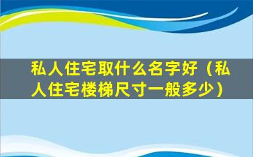 私人住宅取什么名字好（私人住宅楼梯尺寸一般多少）