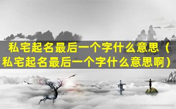 私宅起名最后一个字什么意思（私宅起名最后一个字什么意思啊）